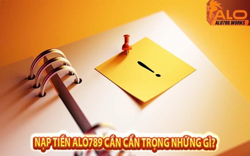 Nạp tiền Alo789 cần cẩn trọng những gì?