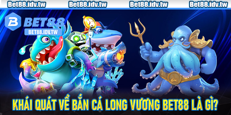 Khái quát về Bắn cá long vương bet88 là gì?
