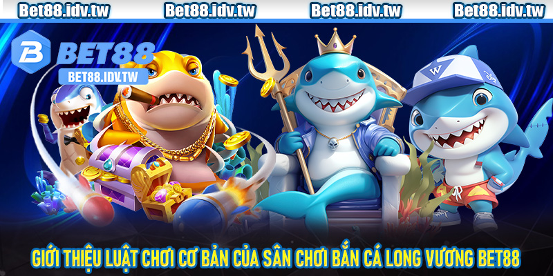 Giới thiệu luật chơi cơ bản của sân chơi bắn cá long Vương Bet88