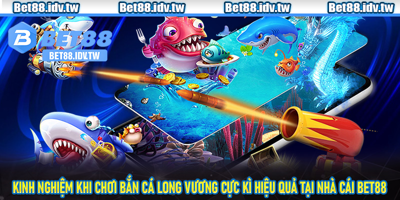 Kinh nghiệm khi chơi bắn cá long Vương cực kì hiệu quả tại nhà cái Bet88