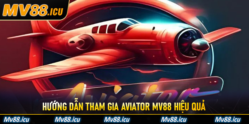 Hướng dẫn tham gia Aviator Mv88 hiệu quả